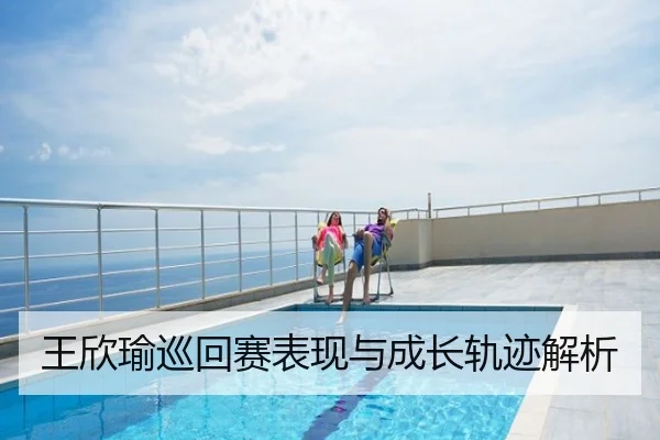 王欣瑜巡回赛表现与成长轨迹解析