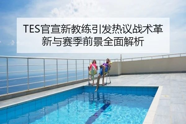 TES官宣新教练引发热议战术革新与赛季前景全面解析