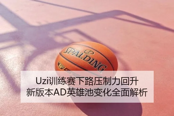 Uzi训练赛下路压制力回升 新版本AD英雄池变化全面解析