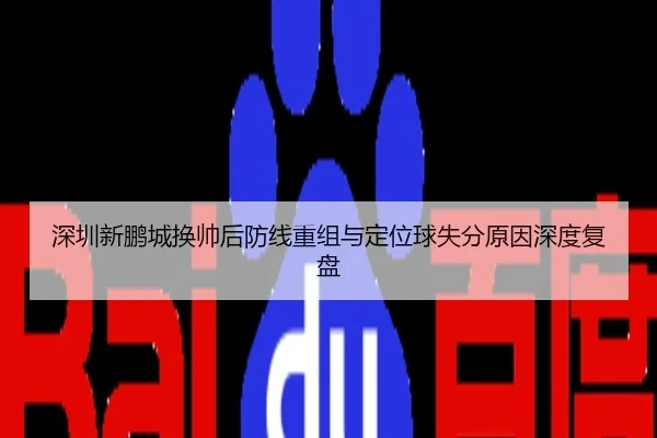 深圳新鹏城换帅后防线重组与定位球失分原因深度复盘