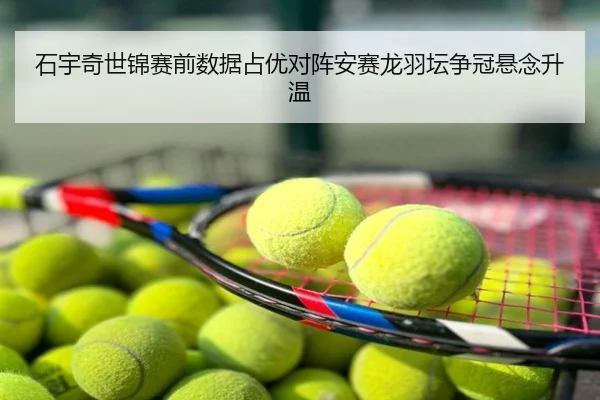 石宇奇世锦赛前数据占优对阵安赛龙羽坛争冠悬念升温