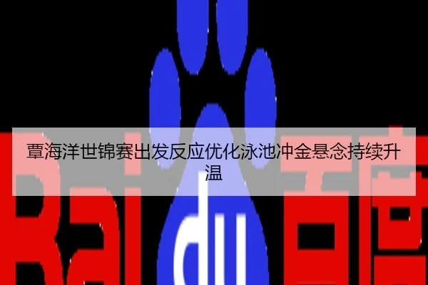 覃海洋世锦赛出发反应优化泳池冲金悬念持续升温