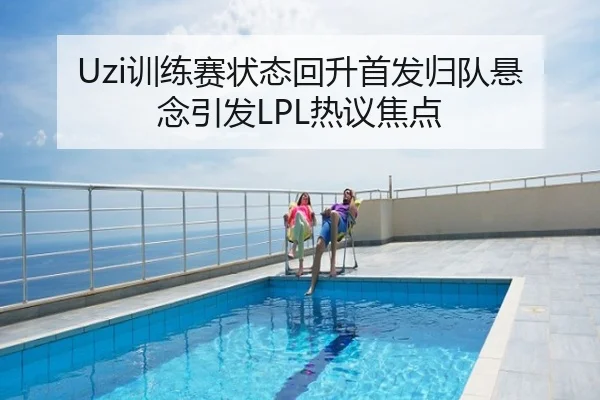 Uzi训练赛状态回升首发归队悬念引发LPL热议焦点