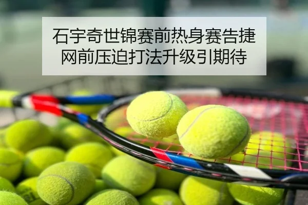 石宇奇世锦赛前热身赛告捷 网前压迫打法升级引期待