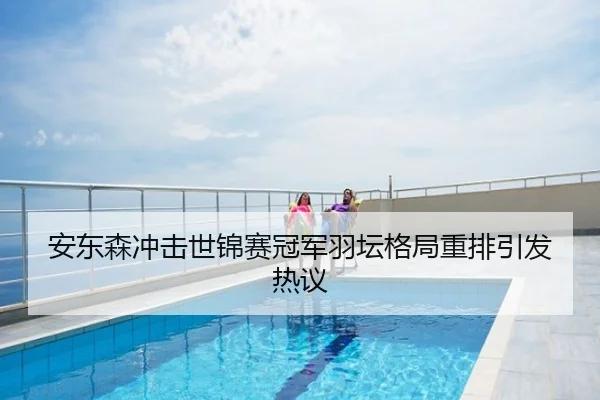 安东森冲击世锦赛冠军羽坛格局重排引发热议