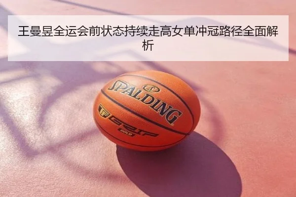 王曼昱全运会前状态持续走高女单冲冠路径全面解析