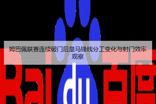 姆巴佩联赛连续破门后皇马锋线分工变化与射门效率观察