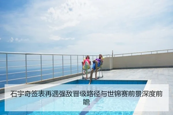 石宇奇签表再遇强敌晋级路径与世锦赛前景深度前瞻