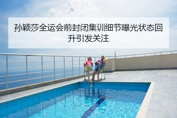 孙颖莎全运会前封闭集训细节曝光状态回升引发关注