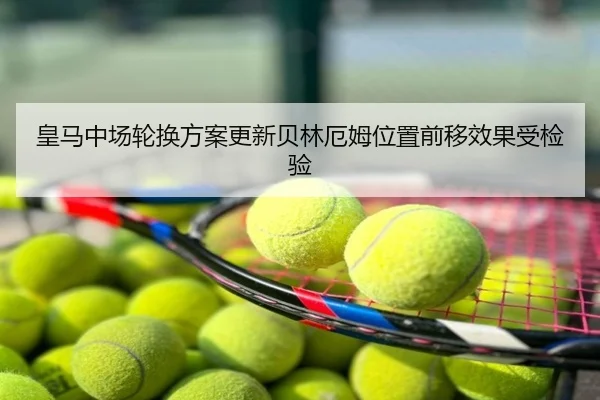 皇马中场轮换方案更新贝林厄姆位置前移效果受检验