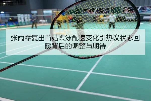 张雨霏复出首站蝶泳配速变化引热议状态回暖背后的调整与期待